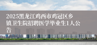 2025黑龙江鸡西市鸡冠区乡镇卫生院招聘医学毕业生1人公告