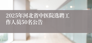 2025年河北省中医院选聘工作人员50名公告