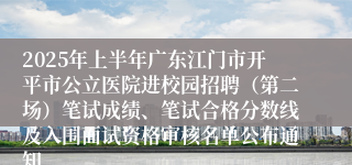 2025年上半年广东江门市开平市公立医院进校园招聘（第二场）笔试成绩、笔试合格分数线及入围面试资格审核名单公布通知