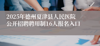 2025年德州夏津县人民医院公开招聘聘用制16人报名入口