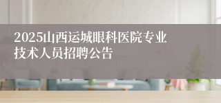 2025山西运城眼科医院专业技术人员招聘公告
