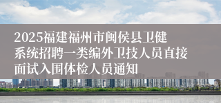 2025福建福州市闽侯县卫健系统招聘一类编外卫技人员直接面试入围体检人员通知