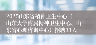 2025山东省精神卫生中心（山东大学附属精神卫生中心、山东省心理咨询中心）招聘31人公告