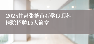 2025甘肃张掖市石学良眼科医院招聘16人简章