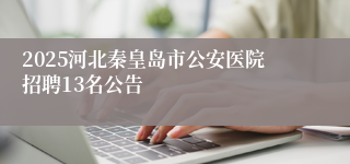 2025河北秦皇岛市公安医院招聘13名公告