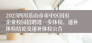 2025四川乐山市市中区国有企业校园招聘进一步体检、递补体检结论及递补体检公告