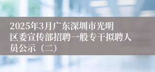2025年3月广东深圳市光明区委宣传部招聘一般专干拟聘人员公示（二）