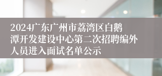 2024广东广州市荔湾区白鹅潭开发建设中心第二次招聘编外人员进入面试名单公示