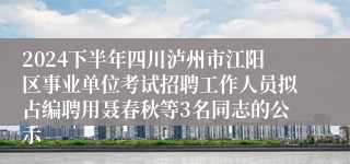 2024下半年四川泸州市江阳区事业单位考试招聘工作人员拟占编聘用聂春秋等3名同志的公示