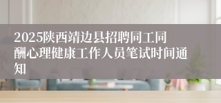 2025陕西靖边县招聘同工同酬心理健康工作人员笔试时间通知