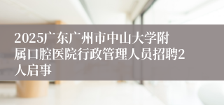 2025广东广州市中山大学附属口腔医院行政管理人员招聘2人启事