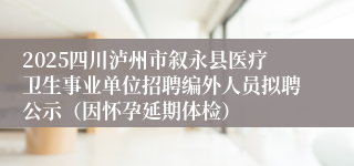 2025四川泸州市叙永县医疗卫生事业单位招聘编外人员拟聘公示（因怀孕延期体检）