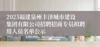 2025福建泉州丰泽城市建设集团有限公司招聘招商专员拟聘用人员名单公示