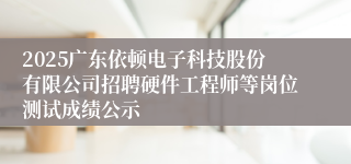 2025广东依顿电子科技股份有限公司招聘硬件工程师等岗位测试成绩公示
