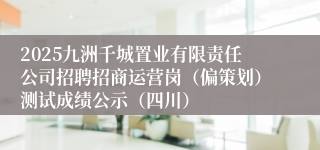 2025九洲千城置业有限责任公司招聘招商运营岗（偏策划）测试成绩公示（四川）