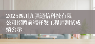 2025四川九强通信科技有限公司招聘前端开发工程师测试成绩公示