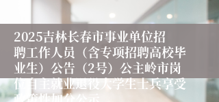2025吉林长春市事业单位招聘工作人员（含专项招聘高校毕业生）公告（2号）公主岭市岗位自主就业退役大学生士兵享受政策性加分公示