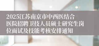 2025江苏南京市中西医结合医院招聘卫技人员硕士研究生岗位面试及技能考核安排通知