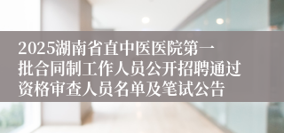 2025湖南省直中医医院第一批合同制工作人员公开招聘通过资格审查人员名单及笔试公告