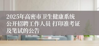 2025年高密市卫生健康系统公开招聘工作人员 打印准考证及笔试的公告