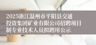 2025浙江温州市平阳县交通投资集团矿业有限公司招聘项目制专业技术人员拟聘用公示
