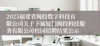 2025福建省闽投数字科技有限公司关于下属厦门闽投科技服务有限公司校园招聘结果公示