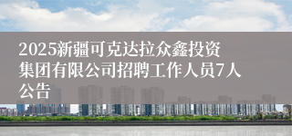 2025新疆可克达拉众鑫投资集团有限公司招聘工作人员7人公告
