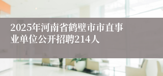 2025年河南省鹤壁市市直事业单位公开招聘214人