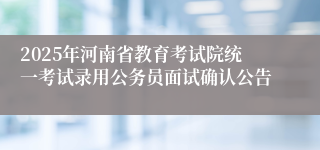 2025年河南省教育考试院统一考试录用公务员面试确认公告