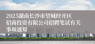 2025湖南长沙市望城经开区招商投资有限公司招聘笔试有关事项通知
