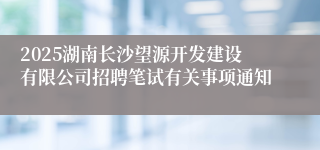 2025湖南长沙望源开发建设有限公司招聘笔试有关事项通知