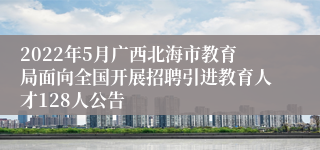 2022年5月广西北海市教育局面向全国开展招聘引进教育人才128人公告