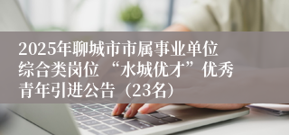 2025年聊城市市属事业单位综合类岗位 “水城优才”优秀青年引进公告（23名）