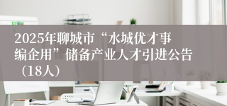 2025年聊城市“水城优才事编企用”储备产业人才引进公告（18人）