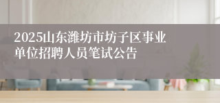 2025山东潍坊市坊子区事业单位招聘人员笔试公告