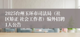 2025台州玉环市司法局（社区矫正 社会工作者）编外招聘1人公告