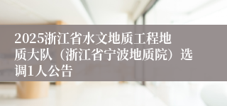 2025浙江省水文地质工程地质大队（浙江省宁波地质院）选调1人公告
