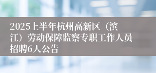2025上半年杭州高新区（滨江）劳动保障监察专职工作人员招聘6人公告