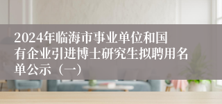 2024年临海市事业单位和国有企业引进博士研究生拟聘用名单公示（一）