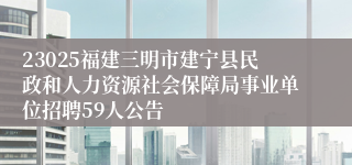 23025福建三明市建宁县民政和人力资源社会保障局事业单位招聘59人公告