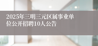 2025年三明三元区属事业单位公开招聘10人公告