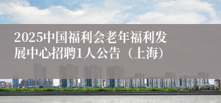 2025中国福利会老年福利发展中心招聘1人公告（上海）