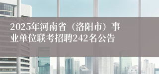 2025年河南省（洛阳市）事业单位联考招聘242名公告