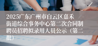 2025广东广州市白云区嘉禾街道综合事务中心第二次合同制聘员招聘拟录用人员公示（第二批）