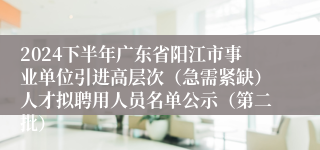 2024下半年广东省阳江市事业单位引进高层次（急需紧缺）人才拟聘用人员名单公示（第二批）
