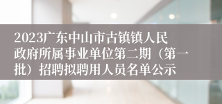 2023广东中山市古镇镇人民政府所属事业单位第二期（第一批）招聘拟聘用人员名单公示