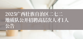 2025广西壮族自治区二七二地质队公开招聘高层次人才1人公告