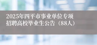 2025年四平市事业单位专项招聘高校毕业生公告（88人）