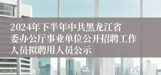 2024年下半年中共黑龙江省委办公厅事业单位公开招聘工作人员拟聘用人员公示