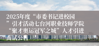 2025年度“市委书记进校园”引才活动七台河职业技师学院“聚才奥运冠军之城”人才引进面试公告